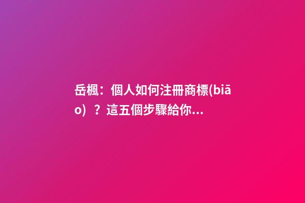 岳楓：個人如何注冊商標(biāo)？這五個步驟給你講明白